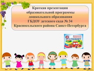Краткая презентация
образовательной программы
дошкольного образования
ГБДОУ детского сада № 34
Красносельского района Санкт-Петербурга
 
