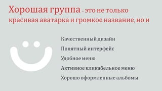 Хорошаягруппа- это не только
красиваяаватаркаи громкоеназвание, но и
Качественный дизайн
Понятныйинтерфейс
Удобное меню
Активноекликабельное меню
Хорошо оформленные альбомы
 