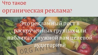 Органическая реклама
Что такое
органическая реклама?
Это рекламныйпоств
раскрученныхгруппахили
пабликах снужнойвам целевой
аудиторией
 