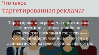Органическая реклама
Что такое
таргетированная реклама?
Таргетированнаяреклама(таргетинговая,
таргет,иногда такжеошибочно
«контекстнаярекламав соцсетях»)—
объявления, привязанные канкетным
данным пользователейв социальных сетях.
 