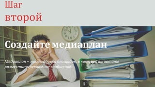 Шаг второй
Создайте медиаплан
Медиаплан – это подборка площадок, в которой вы хотите
разместить рекламное сообщение.
Шаг
второй
 