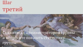 Шаг третий
Свяжитесь с администратором группы
и попросите показать статистику
группы
Шаг
третий
 