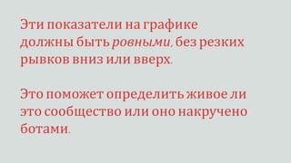 Эти показатели на графике
должны быть ровными, безрезких
рывков вниз или вверх.
Это поможет определить живое ли
это сообщество или оно накручено
ботами.
 