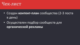 • Создан контент-план сообщества (2-3 поста
в день)
• Осуществлен подбор сообществ для
органической рекламы
Чек-лист
 
