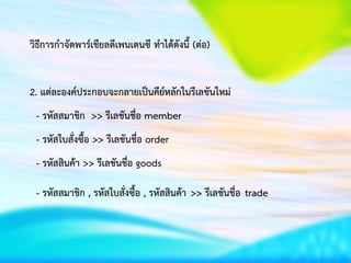 วิธีการกาจัดพาร์เชียลดีเพนเดนซี ทาได้ดังนี้ (ต่อ)
2. แต่ละองค์ประกอบจะกลายเป็นคีย์หลักในรีเลชันใหม่
- รหัสสมาชิก >> รีเลชันชื่อ member
- รหัสใบสั่งซื้อ >> รีเลชันชื่อ order
- รหัสสินค้า >> รีเลชันชื่อ goods
- รหัสสมาชิก , รหัสใบสั่งซื้อ , รหัสสินค้า >> รีเลชันชื่อ trade
 