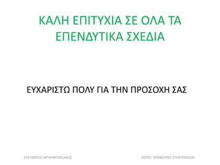ΚΑΛΗ ΕΠΙΤΥΧΙΑ ΣΕ ΟΛΑ ΤΑ
ΕΠΕΝΔΥΤΙΚΑ ΣΧΕΔΙΑ
ΕΥΧΑΡΙΣΤΩ ΠΟΛΥ ΓΙΑ ΤΗΝ ΠΡΟΣΟΧΗ ΣΑΣ
ΕΛΕΥΘΕΡΙΟΣ ΜΠΑΡΜΠΑΤΣΑΛΟΣ ISOTEC ΣΥΜΒΟΥΛΟΙ ΕΠΙΧΕΙΡΗΣΕΩΝ
 
