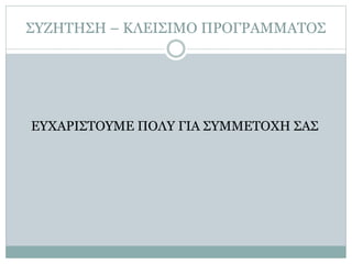 ΣΥΖΗΤΗΣΗ – ΚΛΕΙΣΙΜΟ ΠΡΟΓΡΑΜΜΑΤΟΣ
ΕΥΧΑΡΙΣΤΟΥΜΕ ΠΟΛΥ ΓΙΑ ΣΥΜΜΕΤΟΧΗ ΣΑΣ
 
