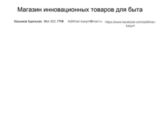 Магазин инновационных товаров для быта
Касымов Адильхан -302,Ист ГПФ Adilkhan-kasym@mail.ru https://www.facebook.com/adilkhan.
kasym
 