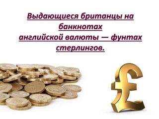 Выдающиеся британцы на
банкнотах
английской валюты — фунтах
стерлингов.
 