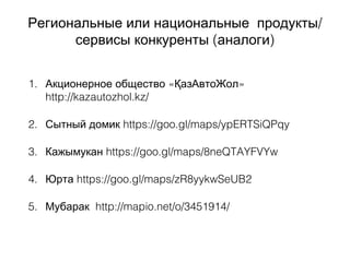 /Региональные или национальные продукты
( )сервисы конкуренты аналоги
1. « »Акционерное общество ҚазАвтоЖол
http://kazautozhol.kz/
2. Сытный домик https://goo.gl/maps/ypERTSiQPqy 
3. Кажымукан https://goo.gl/maps/8neQTAYFVYw
4. Юрта https://goo.gl/maps/zR8yykwSeUB2
5. Мубарак  http://mapio.net/o/3451914/
 