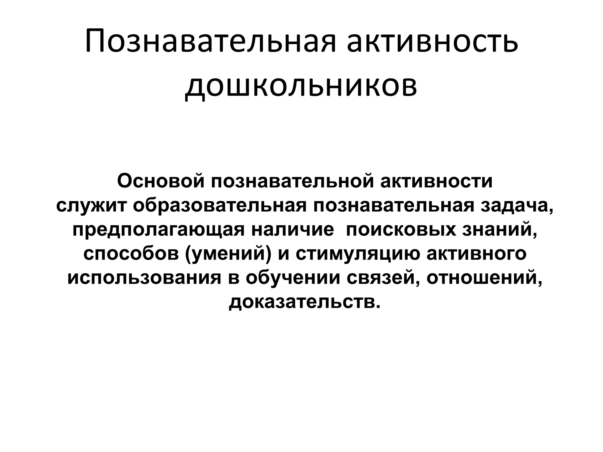 Основой познавательной активности
служит образовательная познавательная задача,
предполагающая наличие поисковых знаний,
способов (умений) и стимуляцию активного
использования в обучении связей, отношений,
доказательств.
Познавательная активность
дошкольников
 