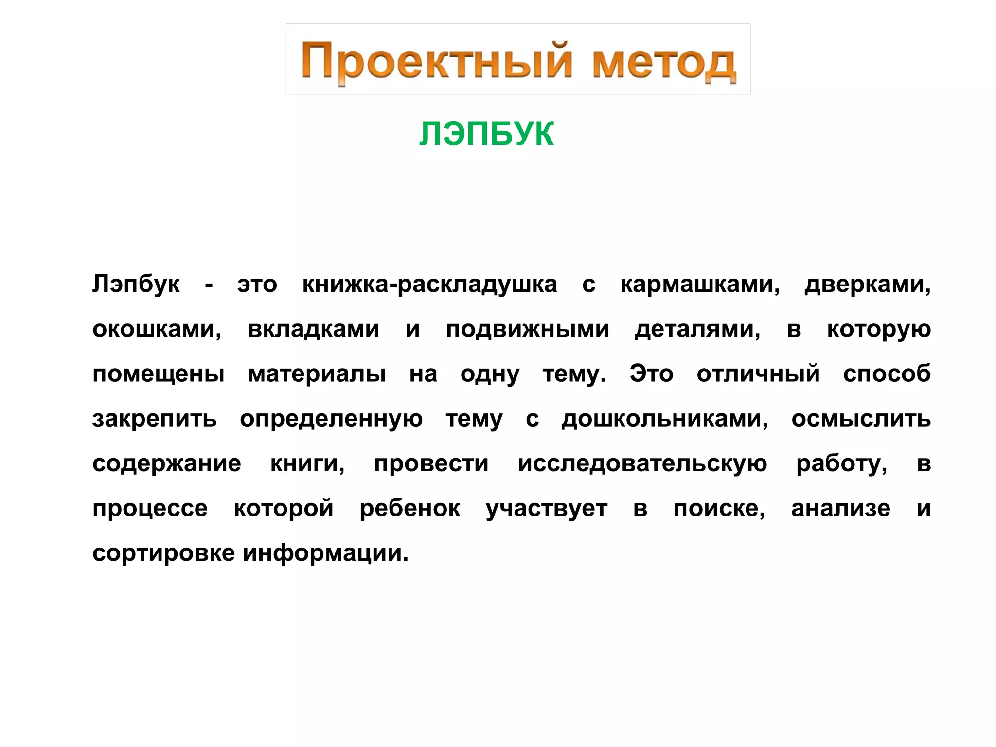 ЛЭПБУК
Лэпбук - это книжка-раскладушка с кармашками, дверками,
окошками, вкладками и подвижными деталями, в которую
помещены материалы на одну тему. Это отличный способ
закрепить определенную тему с дошкольниками, осмыслить
содержание книги, провести исследовательскую работу, в
процессе которой ребенок участвует в поиске, анализе и
сортировке информации.
 