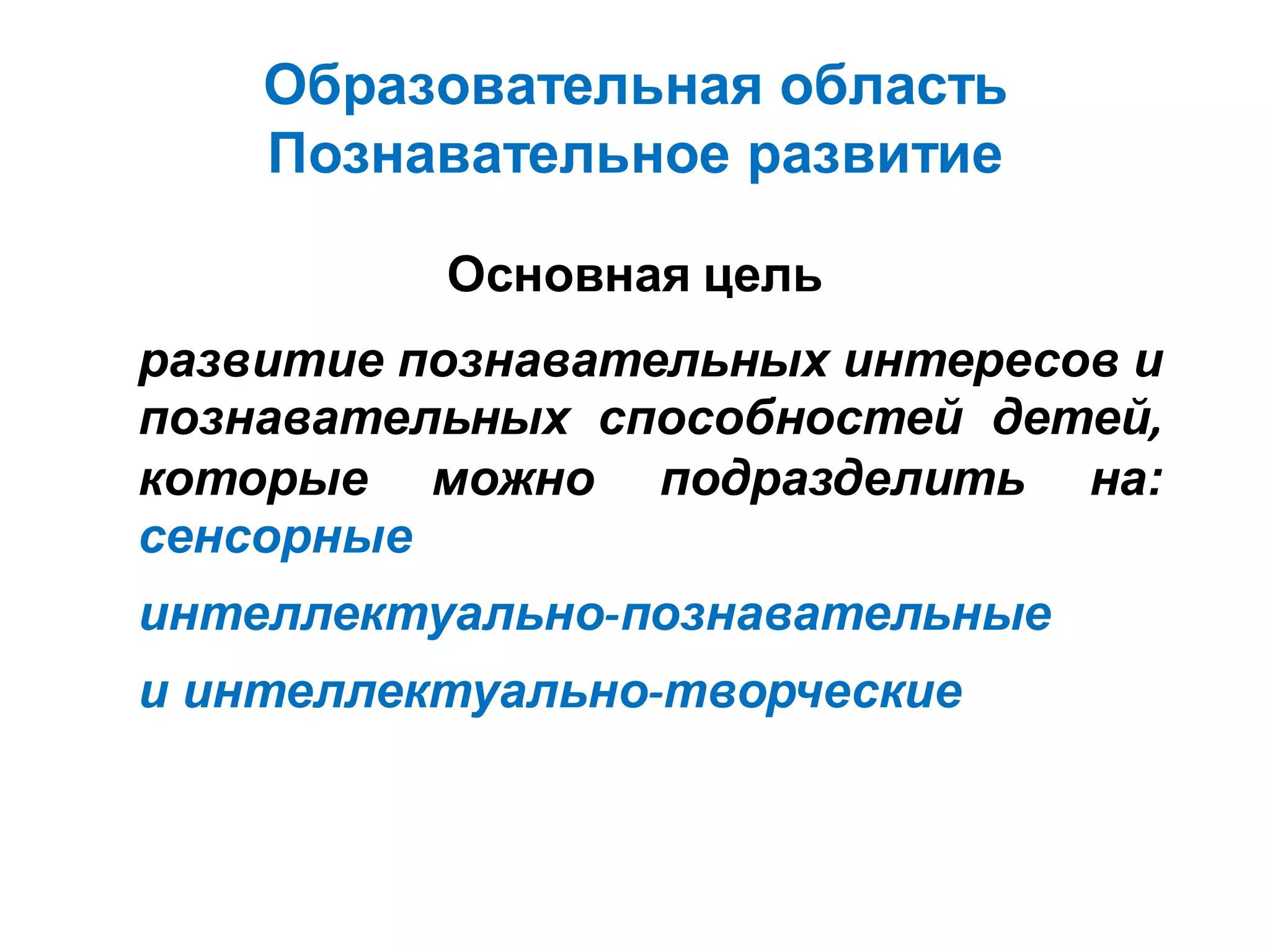 Образовательная область
Познавательное развитие
Основная цель
развитие познавательных интересов и
познавательных способностей детей,
которые можно подразделить на:
сенсорные
интеллектуально‐познавательные
и интеллектуально‐творческие
 