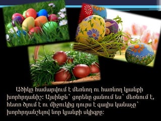 Ածիկը համարվում է մեռնող ու հառնող կյանքի
խորհրդանիշ: Այսինքն` ցորենը ցանում ես` մեռնում է,
հետո ծլում է ու միջուկից դուրս է գալիս կանաչը`
խորհրդանշելով նոր կյանքի սկիզբը։
 