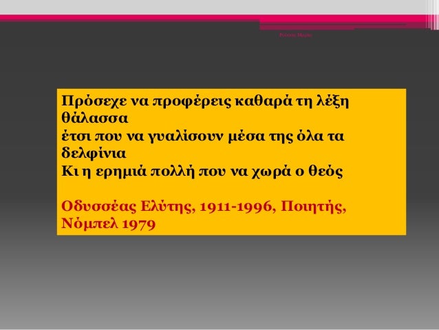 Ρούσση Μαρία
Πρόσεχε να προφέρεις καθαρά τη λέξη
θάλασσα
έτσι που να γυαλίσουν μέσα της όλα τα
δελφίνια
Κι η ερημιά πολλή ...