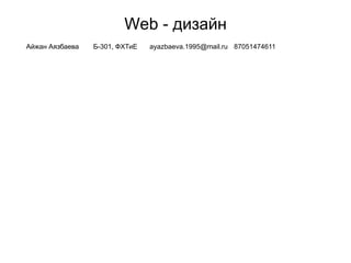 Web - дизайн
Айжан Аязбаева Б-301, ФХТиЕ ayazbaeva.1995@mail.ru 87051474611
 