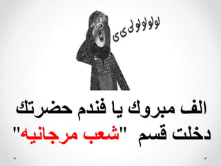 ‫حضرت‬ ‫فندم‬ ‫يا‬ ‫مبروك‬ ‫الف‬‫ك‬
‫قسم‬ ‫دخلت‬"‫مرجانيه‬ ‫شعب‬"
 