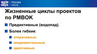 Жизненные циклы проектов
по PMBOK
Предиктивные (водопад).
Более гибкие:
итеративные,
инкрементальные,
адаптивные.
 