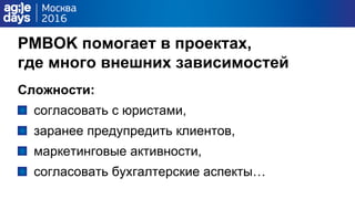PMBOK помогает в проектах,
где много внешних зависимостей
Сложности:
согласовать с юристами,
заранее предупредить клиентов,
маркетинговые активности,
согласовать бухгалтерские аспекты…
 