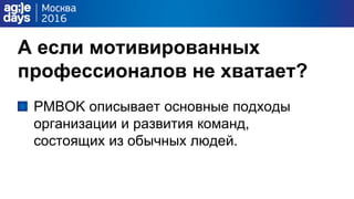 А если мотивированных
профессионалов не хватает?
PMBOK описывает основные подходы
организации и развития команд,
состоящих из обычных людей.
 
