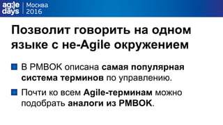 Позволит говорить на одном
языке с не-Agile окружением
В PMBOK описана самая популярная
система терминов по управлению.
Почти ко всем Agile-терминам можно
подобрать аналоги из PMBOK.
 