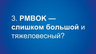 3. PMBOK —
слишком большой и
тяжеловесный?
 