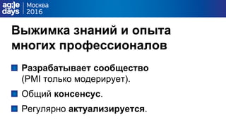 Выжимка знаний и опыта
многих профессионалов
Разрабатывает сообщество
(PMI только модерирует).
Общий консенсус.
Регулярно актуализируется.
 