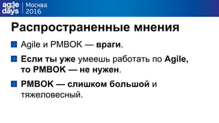Распространенные мнения
Agile и PMBOK — враги.
Если ты уже умеешь работать по Agile,
то PMBOK — не нужен.
PMBOK — слишком большой и
тяжеловесный.
 