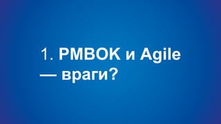 1. PMBOK и Agile
— враги?
 