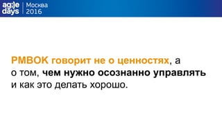 PMBOK говорит не о ценностях, а
о том, чем нужно осознанно управлять
и как это делать хорошо.
 