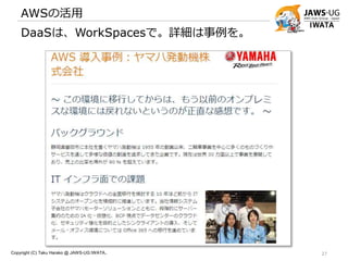 AWSの活用
Copyright (C) Taku Harako @ JAWS-UG IWATA.. 27
DaaSは、WorkSpacesで。詳細は事例を。
 