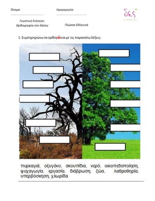 1. Συμπηρηρώνωτα ορθογώνια με τις παρακάτωλέξεις:
Όνομα:
Γνωστική Ενότητα:
Ορθογραφία στο δάσος
Ημερομηνία:
Γλώσσα Ελληνικά
 