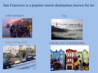 San Francisco is a popular tourist destination, known for its:
cold summers fog
steep rolling hills eclectic mix of architecture