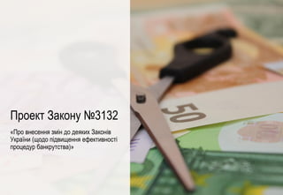 0
Проект Закону №3132
«Про внесення змін до деяких Законів
України (щодо підвищення ефективності
процедур банкрутства)»
 