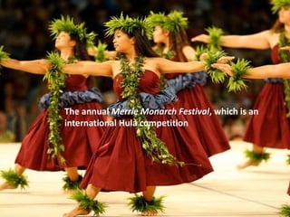 The annual Merrie Monarch Festival, which is an
international Hula competition
 