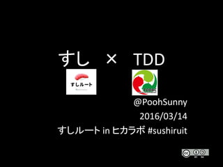 すし × TDD
@PoohSunny
2016/03/14
すしルート in ヒカラボ #sushiruit
 