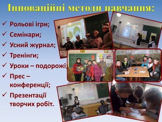 Інноваційні методи навчання:
 Рольові ігри;
 Семінари;
 Усний журнал;
 Тренінги;
 Уроки – подорожі;
 Прес –
конференції;
 Презентації
творчих робіт.
 