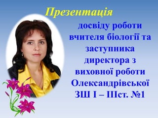 Презентація
досвіду роботи
вчителя біології та
заступника
директора з
виховної роботи
Олександрівської
ЗШ I – IIIст. №1
 