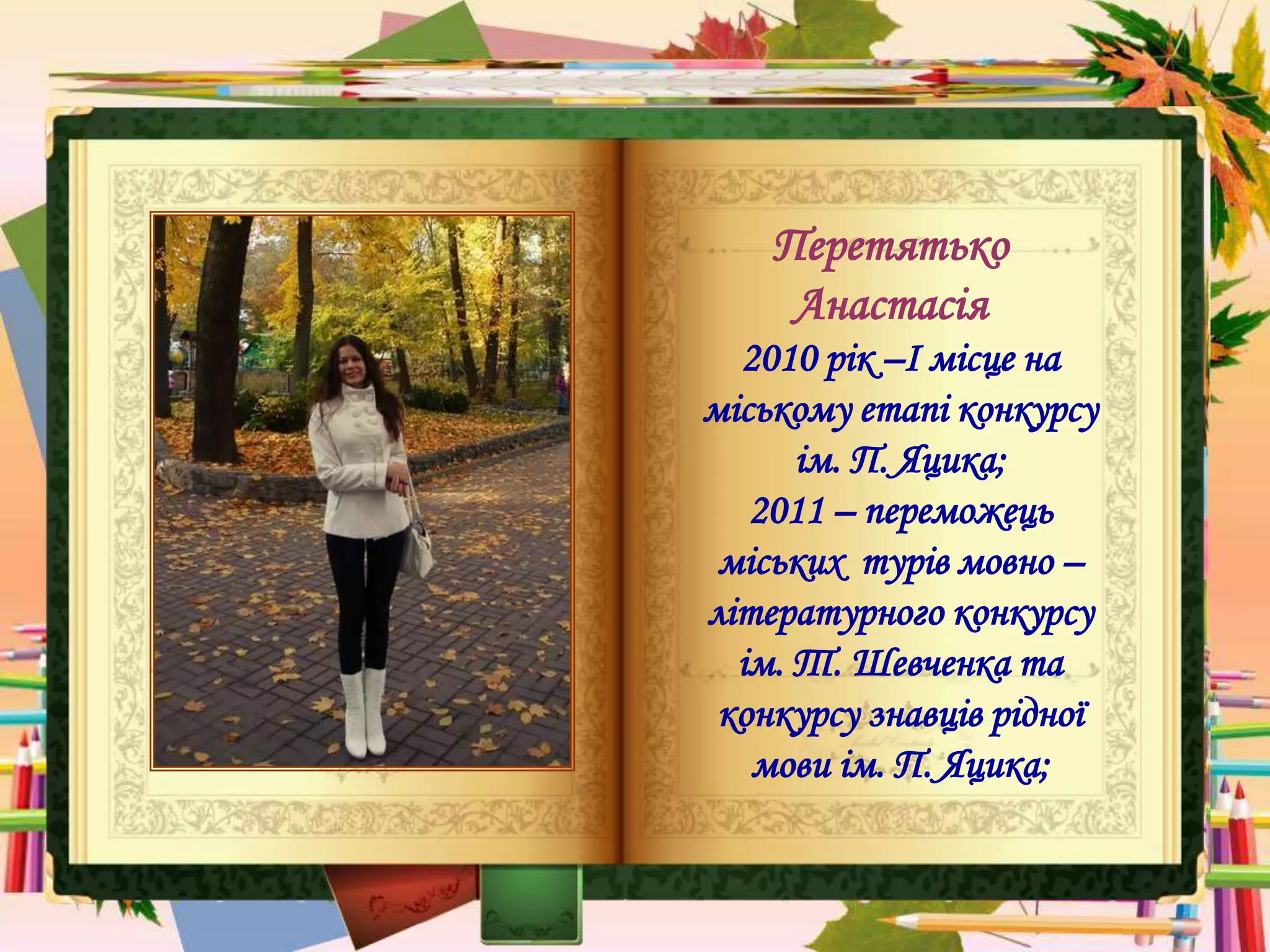 Перетятько
Анастасія
2010 рік –І місце на
міському етапі конкурсу
ім. П. Яцика;
2011 – переможець
міських турів мовно –
літературного конкурсу
ім. Т. Шевченка та
конкурсу знавців рідної
мови ім. П. Яцика;
 