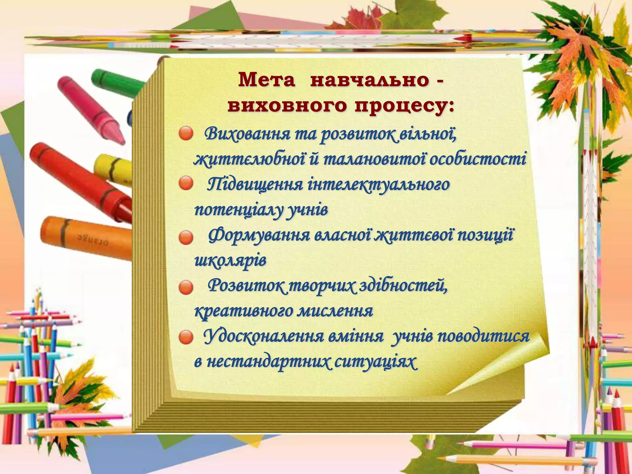Мета навчально -
виховного процесу:
Виховання та розвиток вільної,
життєлюбної й талановитої особистості
Підвищення інтелектуального
потенціалу учнів
Формування власної життєвої позиції
школярів
Розвиток творчих здібностей,
креативного мислення
Удосконалення вміння учнів поводитися
в нестандартних ситуаціях
 