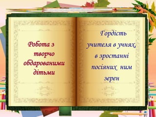 Гордість
учителя в учнях,
в зростанні
посіяних ним
зерен
Робота з
творчо
обдарованими
дітьми
 