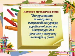 Науково-методична тема:
“Використання
інноваційних
технологій на уроках
української мови та
літератури для
розвитку творчого
потенціалу учнів”
 