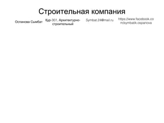 Строительная компания
Оспанова Сымбат
-301, -Құр Архитектурно
строительный
Symbat.24@mail.ru https://www.facebook.co
m/symbatik.ospanova
 