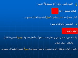 ‫املفرد‬ ‫ج‬-(‫وال‬
ً
‫ا‬‫ر‬‫مكر‬ ‫ليس‬
ً
‫معطوفا‬: )‫نحو‬:
‫للطفل‬ ‫قولك‬:َ‫النار‬
َ‫النار‬:‫محذوف‬ ‫لفعل‬ ‫به‬ ‫ل‬‫مفعو‬(
ً
‫ا‬‫ز‬‫جوا‬)‫تقديره‬(ْ‫ر‬
َ
‫ذ‬ ْ‫اح‬)‫منصوب‬. ...
‫التحذير‬ ‫د‬-‫ـ‬‫ب‬(‫إياك‬)‫نحو‬ ،:
َ‫ن‬ْ‫ي‬ َ‫والد‬ ‫إياك‬
‫إياك‬:‫محذوف‬ ‫لفعل‬ ‫به‬ ‫ل‬‫مفعو‬ ‫نصب‬ ‫محل‬ ‫في‬ ‫مبني‬ ‫منفصل‬ ‫ضمير‬(
ً
‫وجوبا‬)‫تقدي‬‫ره‬(ْ‫ر‬
َ
‫ذ‬ ْ‫اح‬)،
‫والكاف‬:‫خطاب‬ ‫حرف‬.
َ‫والدين‬:‫الواو‬:َ‫الدين‬ ، ‫عاطفة‬:‫محذوف‬ ‫لفعل‬ ‫به‬ ‫ل‬‫مفعو‬(
ً
‫وجوبا‬)‫تقديره‬(ْ‫ابغض‬)‫منصوب‬،
. ...
 