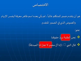 ‫ل‬‫معرفة‬ ‫ظاهر‬ ‫اسم‬‫بعده‬ ‫يأتي‬ ‫ثم‬ ،
ً
‫غالبا‬ ‫للمتكلم‬ ‫ضمير‬ ‫يتقدم‬ ‫أن‬ ‫هو‬‫اإلبهام‬ ‫يفسر‬
‫املتقدم‬ ‫الضمير‬ ‫في‬ ‫الذي‬ ‫والغموض‬.
‫نحو‬:
‫حقوقنا‬ ُ‫نريد‬
َ
‫الطلبة‬‫نحن‬
‫النبي‬ ‫قال‬(:
ُ
‫الصدقة‬ ‫لنا‬ ُ‫ل‬ ِ‫تح‬ ‫ال‬ ٍ‫محمد‬ َ‫آل‬ ‫إنا‬)
‫االختصاص‬
 