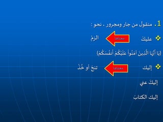 .1‫نحو‬ ،‫ر‬‫و‬‫ومجر‬ ‫جار‬ ‫من‬ ‫ل‬‫منقو‬:
َ‫عليك‬
{ْ‫م‬
ُ
‫ك‬ َ‫س‬ ُ‫نف‬
َ
‫أ‬ ْ‫م‬
ُ
‫ك‬ْ‫ي‬
َ
‫ل‬َ‫ع‬
ْ
‫وا‬ُ‫ن‬ َ‫آم‬ َ‫ين‬ ِ‫ذ‬
َّ
‫ال‬ ‫ا‬َ‫ه‬‫ي‬
َ
‫أ‬‫ا‬َ‫ي‬}
‫إليك‬
‫عني‬ َ‫إليك‬
َ‫الكتاب‬ ‫إليك‬
‫معناها‬
ْ‫الزم‬
‫معناها‬
ْ
‫ذ‬
ُ
‫خ‬ ‫أو‬ َ‫تنح‬
 