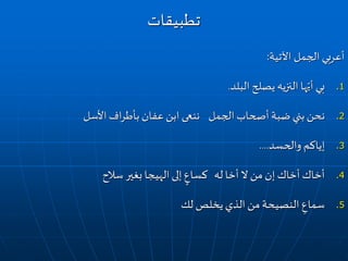 ‫اآلتية‬ ‫الجمل‬ ‫أعربي‬:
.1‫بي‬‫البلد‬ ‫يصلح‬‫النزيه‬‫ها‬ّ‫أي‬.
.2‫اف‬‫ر‬‫بأط‬ ‫عفان‬ ‫ابن‬ ‫ننعى‬ ‫الجمل‬ ‫أصحاب‬‫ضبة‬ ‫بني‬ ‫نحن‬‫األسل‬
.3‫والحسد‬ ‫إياكم‬....
.4‫إلى‬ ٍ‫كساع‬ ‫له‬ ‫أخا‬‫ال‬ ‫من‬ ‫إن‬‫أخاك‬‫أخاك‬‫الهيجا‬‫سالح‬‫بغير‬
.5‫يخلص‬‫الذي‬‫من‬‫النصيحة‬ ِ‫سماع‬‫لك‬
‫تطبيقات‬
 