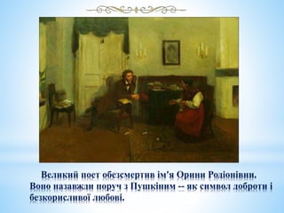 Великий поет обезсмертив ім'я Орини Родіонівни.
Воно назавжди поруч з Пушкіним -- як символ доброти і
безкорисливої любові.
 