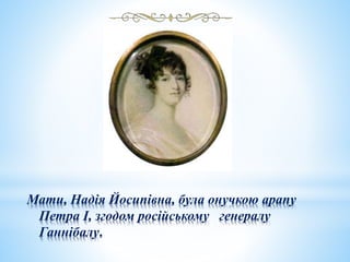 Мати, Надія Йосипівна, була онучкою арапу
Петра I, згодом російському генералу
Ганнібалу.
 
