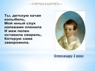 Олександру 2 роки
Ты, детскую качая
колыбель,
Мой юный слух
напевами пленила
И меж пелен
оставила свирель,
Которую сама
заворожила.
 
